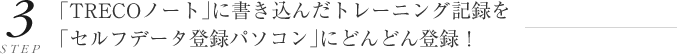 ステップ3 「TRECO(トレコ)ノート」に書き込んだトレーニング記録を「セルフデータ登録パソコン」にどんどん登録!